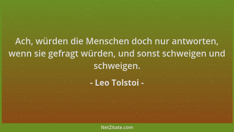 Leo Tolstoi - Ach, würden die Menschen doch nur antworten, wenn sie gefragt würden, und sonst schweigen und schweigen....