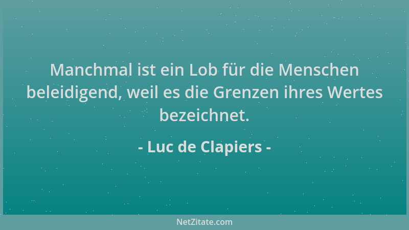 Luc de Clapiers - Manchmal ist ein Lob für die Menschen beleidigend, weil es die Grenzen ihres Wertes bezeichnet....
