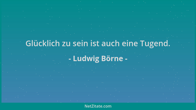Ludwig Börne - Glücklich zu sein ist auch eine Tugend....