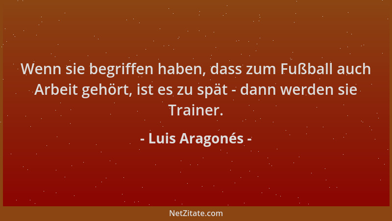 Luis Aragonés - Wenn sie begriffen haben, dass zum Fußball auch Arbeit gehört, ist es zu spät - dann werden sie Trainer....