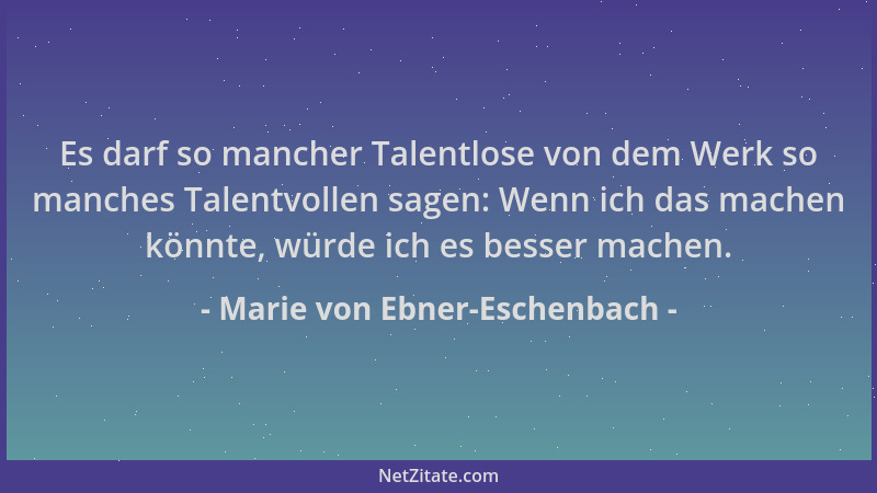 Marie von Ebner-Eschenbach - Es darf so mancher Talentlose von dem Werk so manches Talentvollen sagen: Wenn ich das machen...