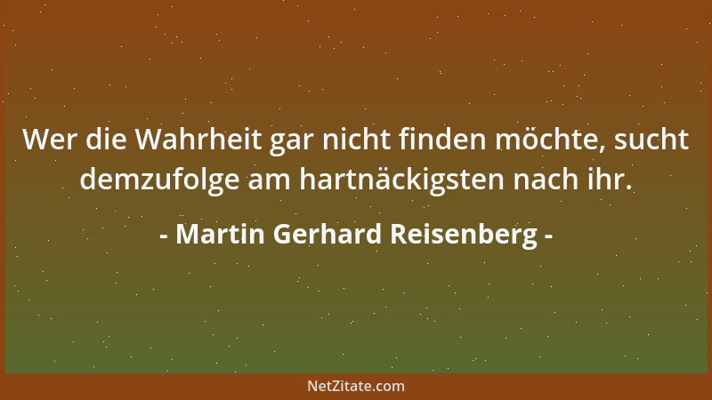 Martin Gerhard Reisenberg - Wer die Wahrheit gar nicht finden möchte, sucht demzufolge am hartnäckigsten nach ihr....