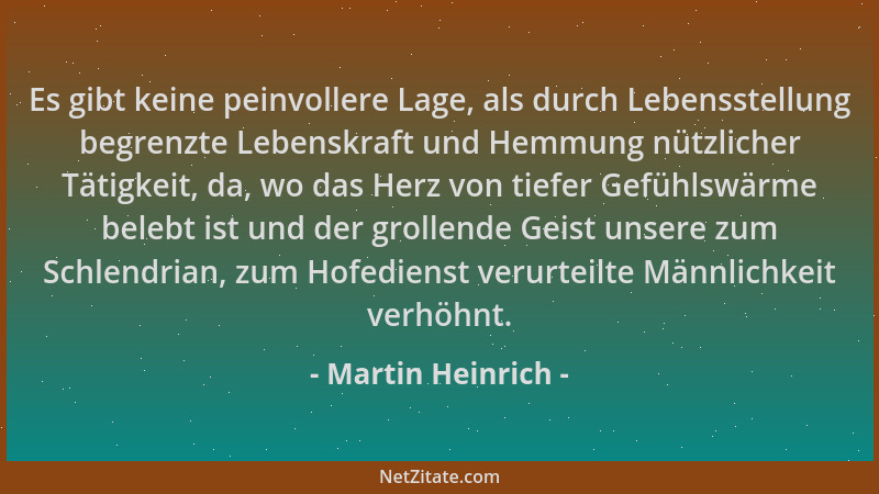 Martin Heinrich - Es gibt keine peinvollere Lage, als durch Lebensstellung begrenzte Lebenskraft und Hemmung nützlicher Tät...