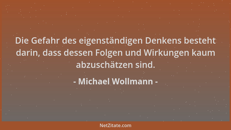 Michael Wollmann - Die Gefahr des eigenständigen Denkens besteht darin, dass dessen Folgen und Wirkungen kaum abzuschätzen...