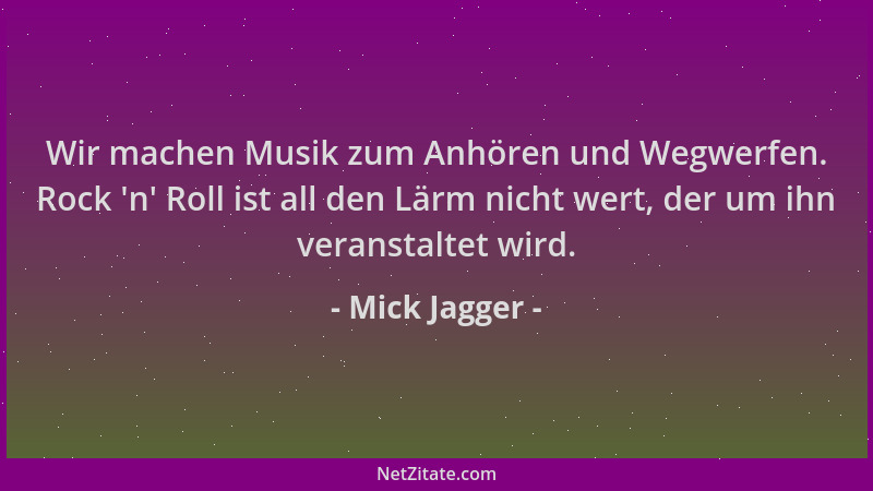Mick Jagger - Wir machen Musik zum Anhören und Wegwerfen. Rock  'n ' Roll ist all den Lärm nicht wert, der um ihn veranstalte...