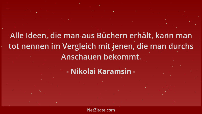 Nikolai Karamsin - Alle Ideen, die man aus Büchern erhält, kann man tot nennen im Vergleich mit jenen, die man durchs Ansch...