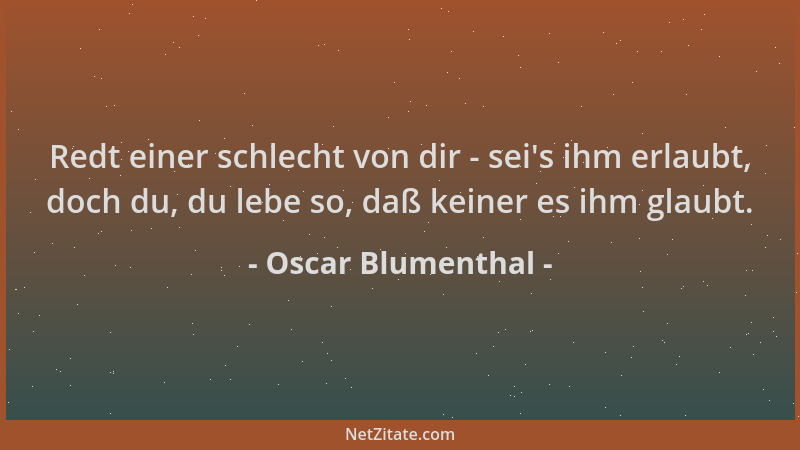 Oscar Blumenthal - Redt einer schlecht von dir - sei 's ihm erlaubt, doch du, du lebe so, daß keiner es ihm glaubt....