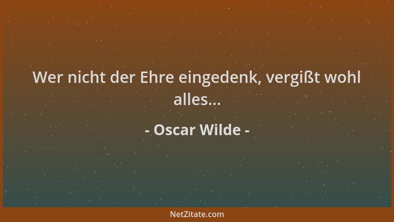Oscar Wilde - Wer nicht der Ehre eingedenk, vergißt wohl alles......