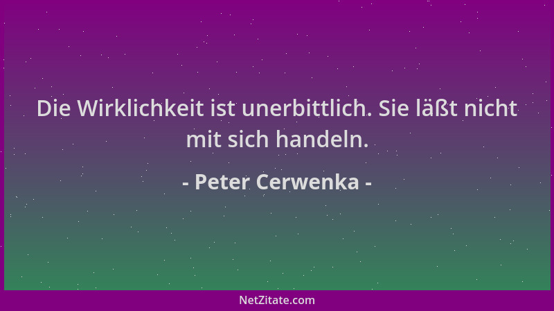 Peter Cerwenka - Die Wirklichkeit ist unerbittlich. Sie läßt nicht mit sich handeln....