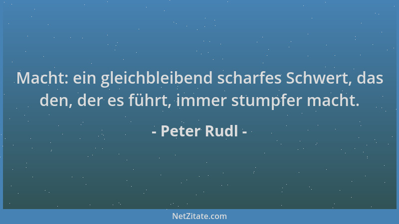 Peter Rudl - Macht: ein gleichbleibend scharfes Schwert, das den, der es führt, immer stumpfer macht....