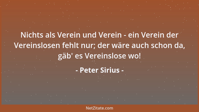 Peter Sirius - Nichts als Verein und Verein - ein Verein der Vereinslosen fehlt nur; der wäre auch schon da, gäb ' es Verein...