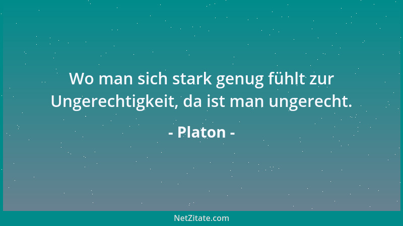 Platon - Wo man sich stark genug fühlt zur Ungerechtigkeit, da ist man ungerecht....
