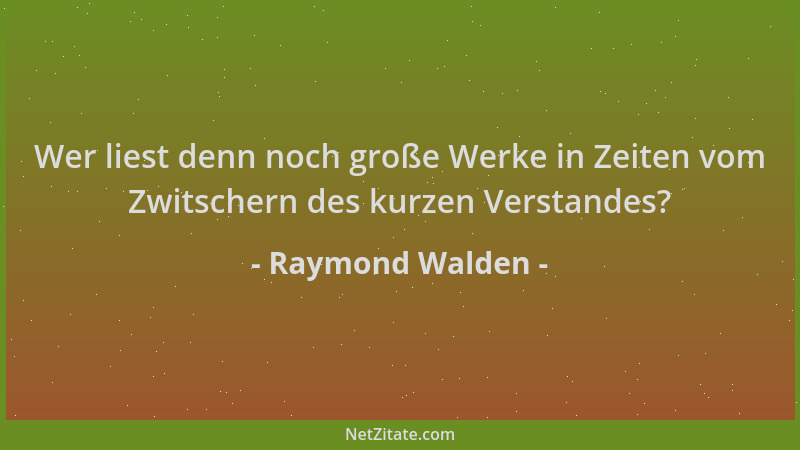 Raymond Walden - Wer liest denn noch große Werke in Zeiten vom Zwitschern des kurzen Verstandes?...