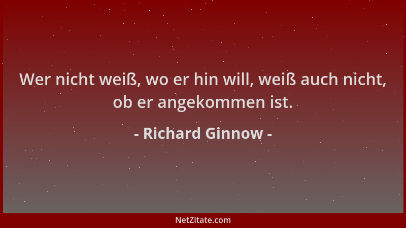 Richard Ginnow - Wer nicht weiß, wo er hin will, weiß auch nicht, ob er angekommen ist....