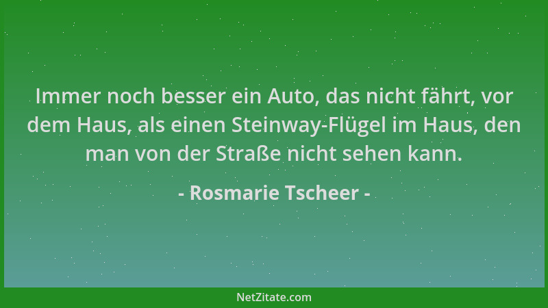 Rosmarie Tscheer - Immer noch besser ein Auto, das nicht fährt, vor dem Haus, als einen Steinway-Flügel im Haus, den man vo...