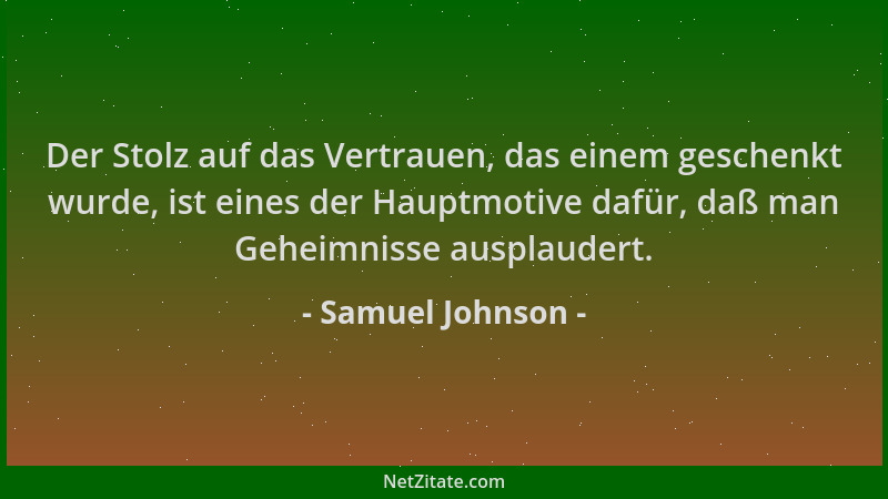 Samuel Johnson - Der Stolz auf das Vertrauen, das einem geschenkt wurde, ist eines der Hauptmotive dafür, daß man Geheimnis...