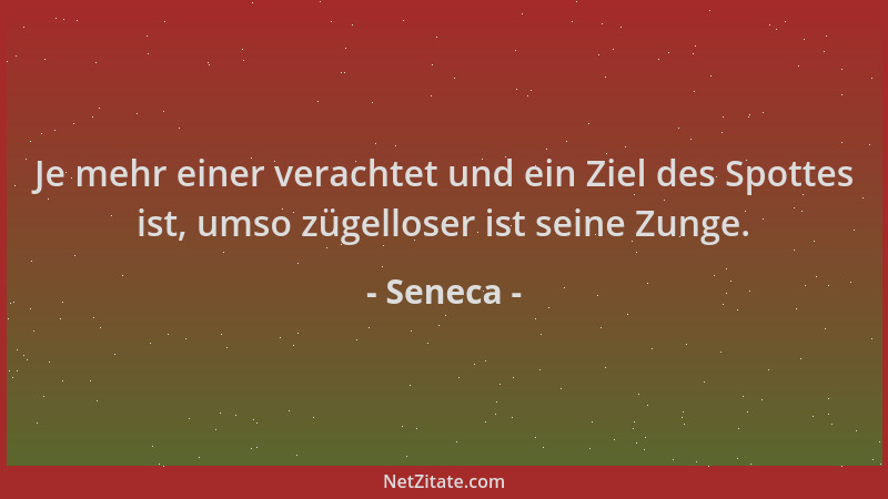 Seneca - Je mehr einer verachtet und ein Ziel des Spottes ist, umso zügelloser ist seine Zunge....
