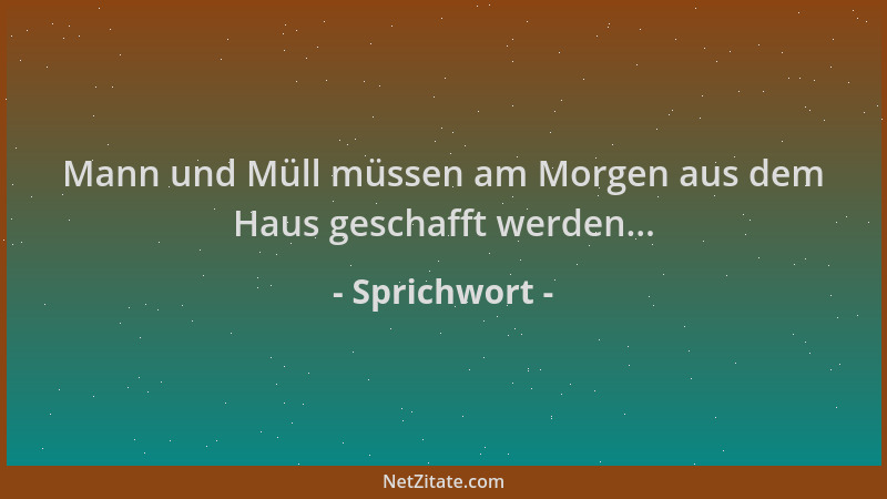 Sprichwort - Mann und Müll müssen am Morgen aus dem Haus geschafft werden......