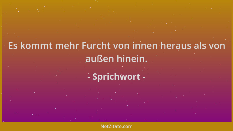 Sprichwort - Es kommt mehr Furcht von innen heraus als von außen hinein....