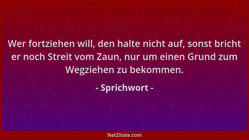 Sprichwort - Wer fortziehen will, den halte nicht auf, sonst bricht er noch Streit vom Zaun, nur um einen Grund zum Wegzieh...