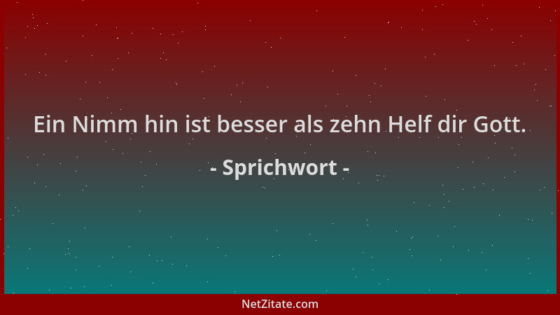 Sprichwort - Ein Nimm hin ist besser als zehn Helf dir Gott....