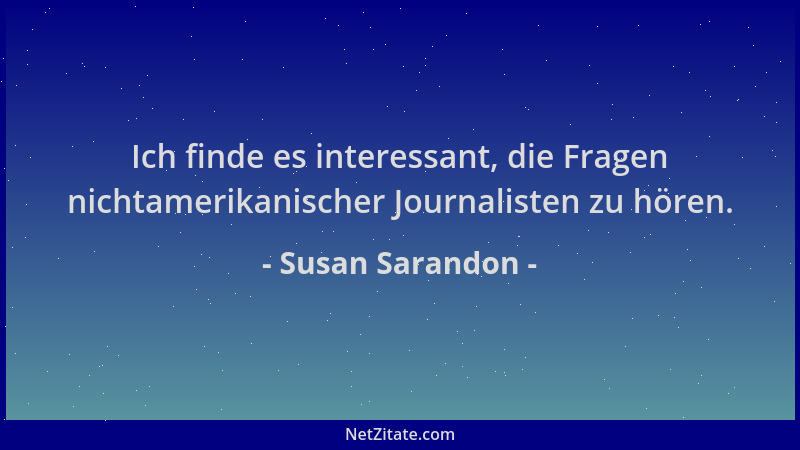 Susan Sarandon - Ich finde es interessant, die Fragen nichtamerikanischer Journalisten zu hören....
