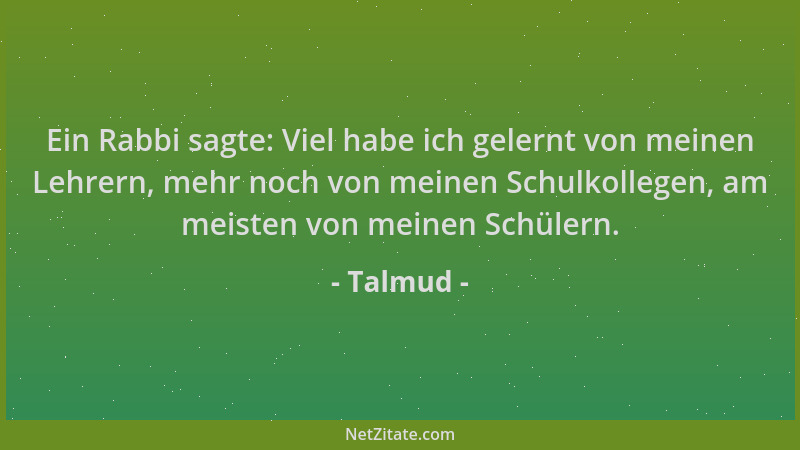 Talmud - Ein Rabbi sagte: Viel habe ich gelernt von meinen Lehrern, mehr noch von meinen Schulkollegen, am meisten von mein...