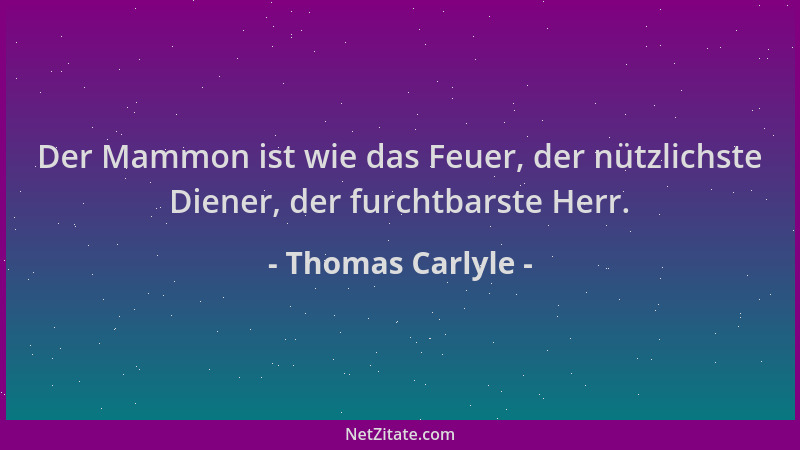 Thomas Carlyle - Der Mammon ist wie das Feuer, der nützlichste Diener, der furchtbarste Herr....