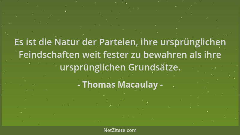 Thomas Macaulay - Es ist die Natur der Parteien, ihre ursprünglichen Feindschaften weit fester zu bewahren als ihre ursprün...