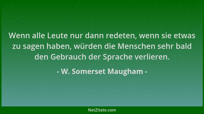 W. Somerset Maugham - Wenn alle Leute nur dann redeten, wenn sie etwas zu sagen haben, würden die Menschen sehr bald den Ge...