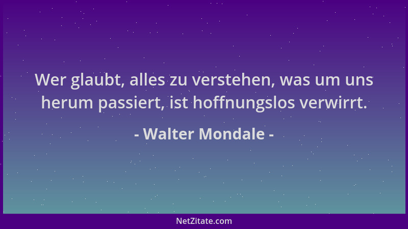 Walter Mondale - Wer glaubt, alles zu verstehen, was um uns herum passiert, ist hoffnungslos verwirrt....