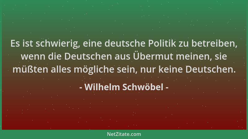 Wilhelm Schwöbel - Es ist schwierig, eine deutsche Politik zu betreiben, wenn die Deutschen aus Übermut meinen, sie müßten...