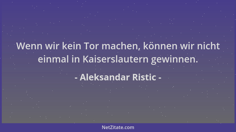 Aleksandar Ristic - Wenn wir kein Tor machen, können wir nicht einmal in Kaiserslautern gewinnen....