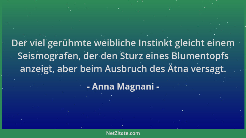 Anna Magnani - Der viel gerühmte weibliche Instinkt gleicht einem Seismografen, der den Sturz eines Blumentopfs anzeigt, ab...
