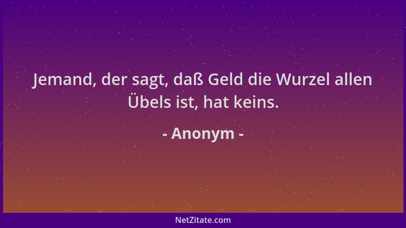 Anonym - Jemand, der sagt, daß Geld die Wurzel allen Übels ist, hat keins....