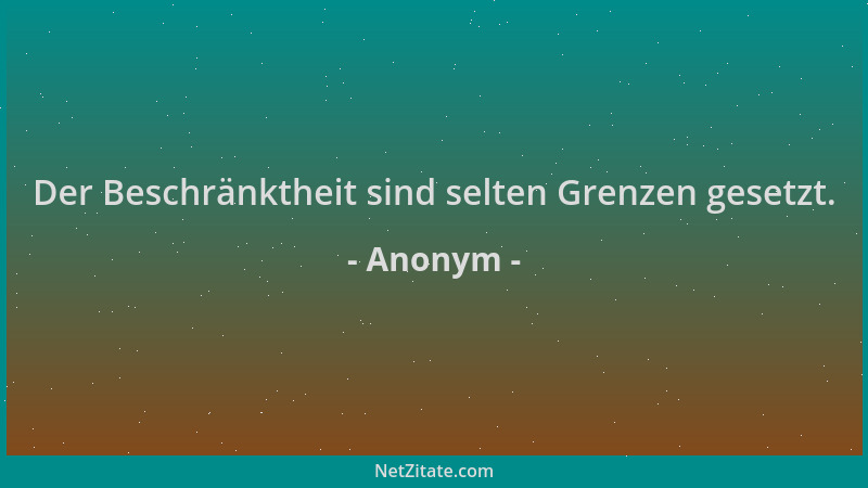 Anonym - Der Beschränktheit sind selten Grenzen gesetzt....