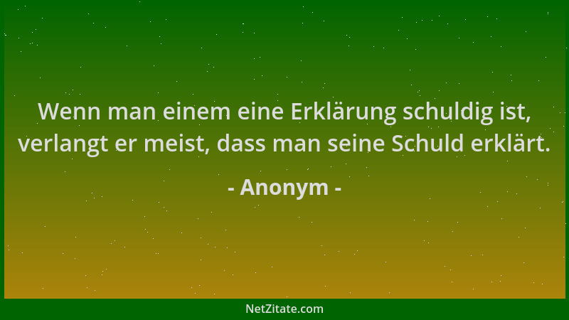 Anonym - Wenn man einem eine Erklärung schuldig ist, verlangt er meist, dass man seine Schuld erklärt....