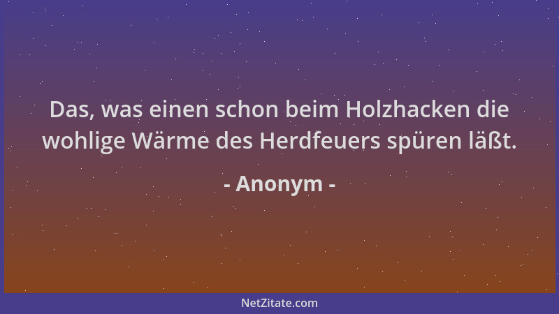Anonym - Das, was einen schon beim Holzhacken die wohlige Wärme des Herdfeuers spüren läßt....