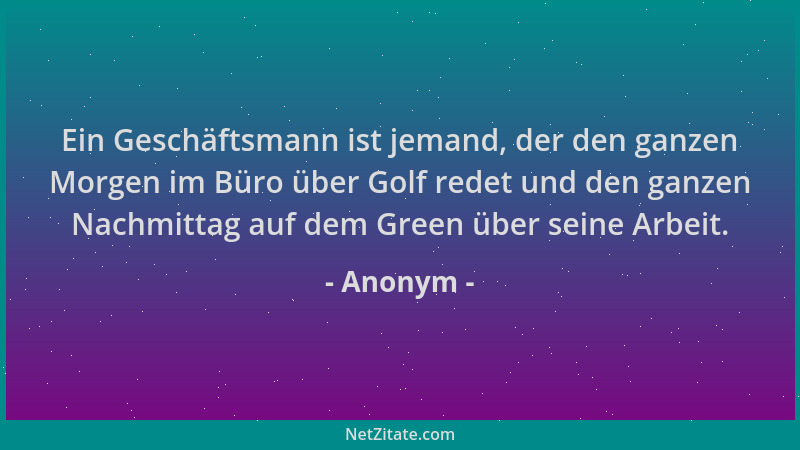 Anonym - Ein Geschäftsmann ist jemand, der den ganzen Morgen im Büro über Golf redet und den ganzen Nachmittag auf dem Gree...