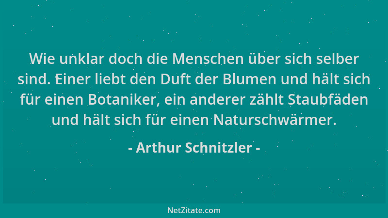 Arthur Schnitzler - Wie unklar doch die Menschen über sich selber sind. Einer liebt den Duft der Blumen und hält sich für e...