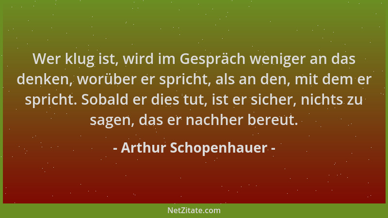 Arthur Schopenhauer - Wer klug ist, wird im Gespräch weniger an das denken, worüber er spricht, als an den, mit dem er spri...