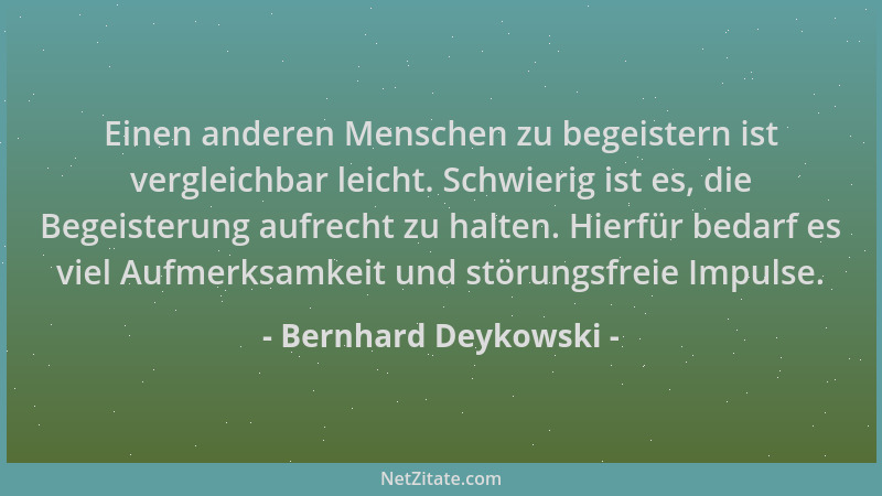 Bernhard Deykowski - Einen anderen Menschen zu begeistern ist vergleichbar leicht. Schwierig ist es, die Begeisterung aufre...