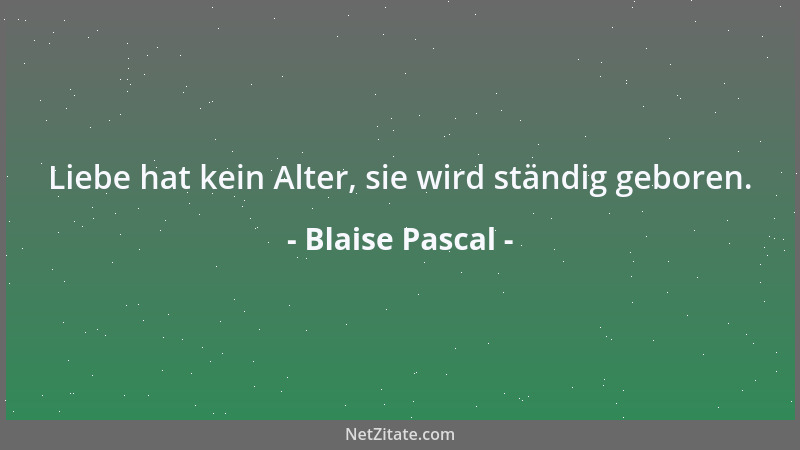 Blaise Pascal - Liebe hat kein Alter, sie wird ständig geboren....