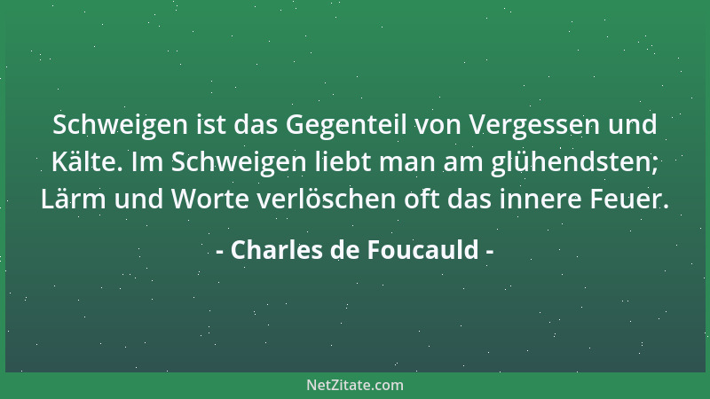 Charles de Foucauld - Schweigen ist das Gegenteil von Vergessen und Kälte. Im Schweigen liebt man am glühendsten; Lärm und...