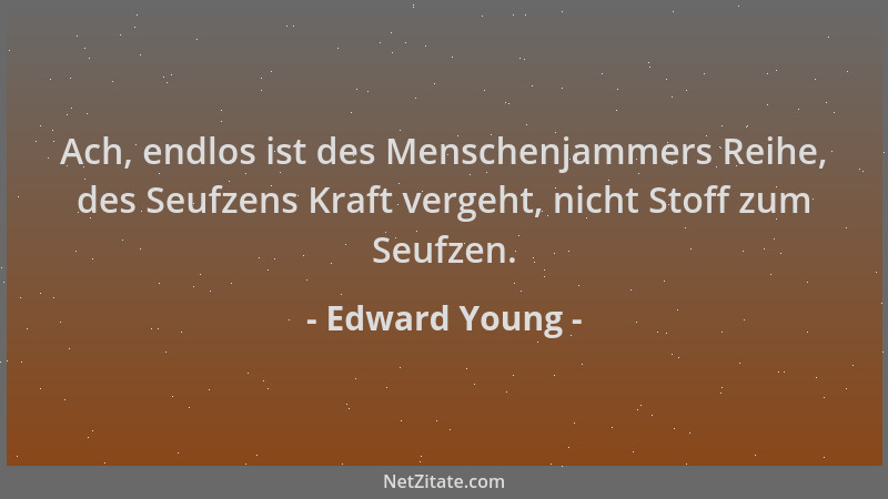 Edward Young - Ach, endlos ist des Menschenjammers Reihe, des Seufzens Kraft vergeht, nicht Stoff zum Seufzen....