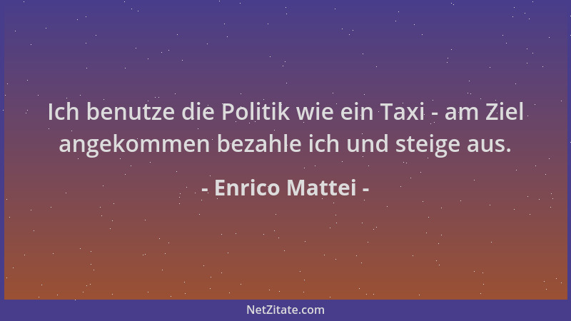 Enrico Mattei - Ich benutze die Politik wie ein Taxi - am Ziel angekommen bezahle ich und steige aus....