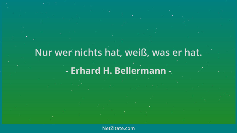 Erhard H. Bellermann - Nur wer nichts hat, weiß, was er hat....