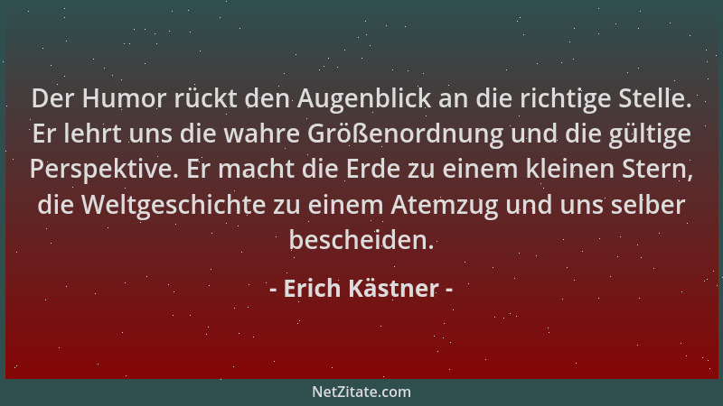 Erich Kästner - Der Humor rückt den Augenblick an die richtige Stelle. Er lehrt uns die wahre Größenordnung und die gültige...