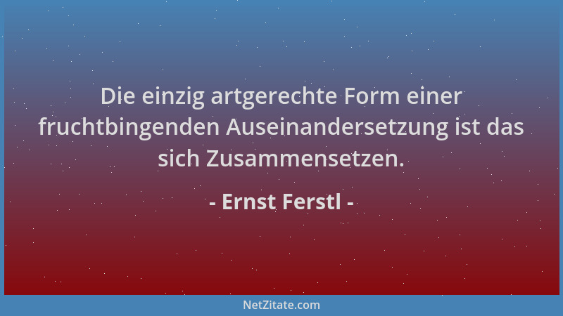 Ernst Ferstl - Die einzig artgerechte Form einer fruchtbingenden Auseinandersetzung ist das sich Zusammensetzen....