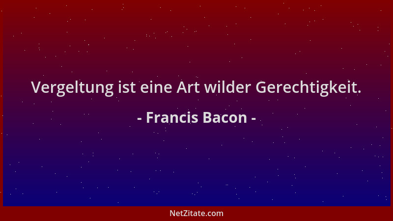 Francis Bacon - Vergeltung ist eine Art wilder Gerechtigkeit....